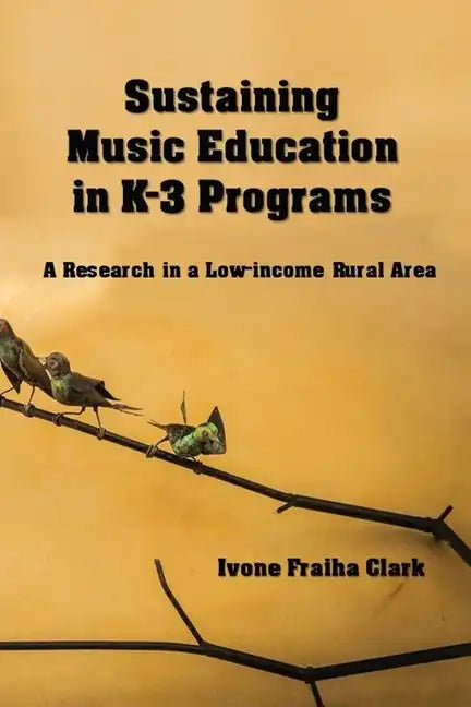 Sustaining Music Education in K-3 Programs: A Research in a Low-Income Rural Area - Paperback
