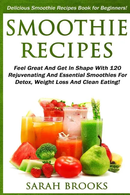 Smoothie Recipes: Delicious Smoothie Recipes Book For Beginners! - Feel Great And Get In Shape With 120 Rejuvenating And Essential Smoot - Paperback