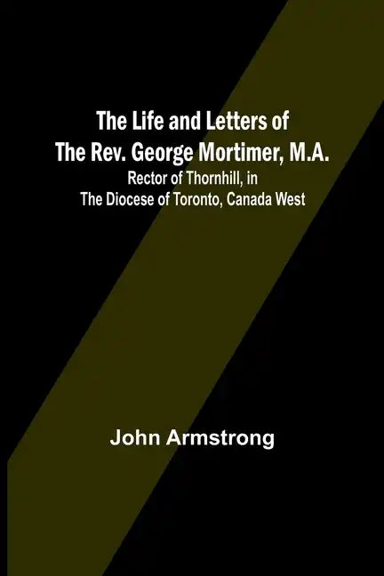 The Life and Letters of the Rev. George Mortimer, M.A.: Rector of Thornhill, in the Diocese of Toronto, Canada West - Paperback