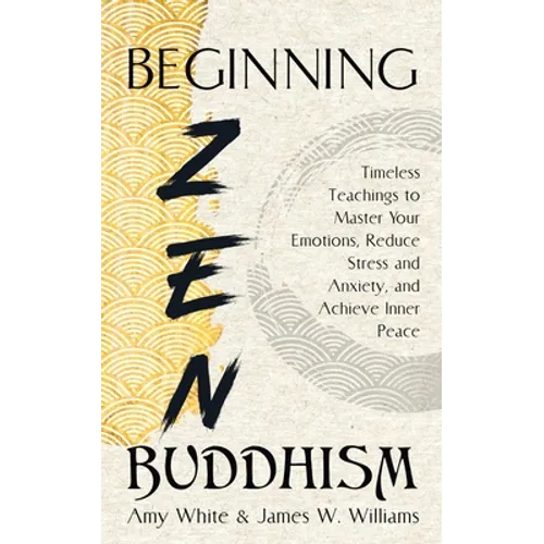 Beginning Zen Buddhism: Timeless Teachings to Master Your Emotions, Reduce Stress and Anxiety, and Achieve Inner Peace - Paperback
