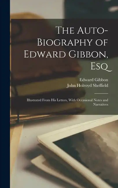 The Auto-Biography of Edward Gibbon, Esq: Illustrated From His Letters, With Occasional Notes and Narratives - Hardcover