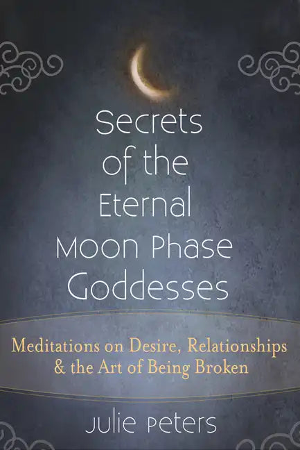 Secrets of the Eternal Moon Phase Goddesses: Meditations on Desire, Relationships and the Art of Being Broken - Hardcover