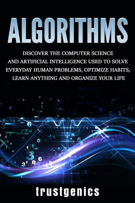 Algorithms: Discover the Computer Science and Artificial Intelligence Used to Solve Everyday Human Problems, Optimize Habits, Lear - Paperback