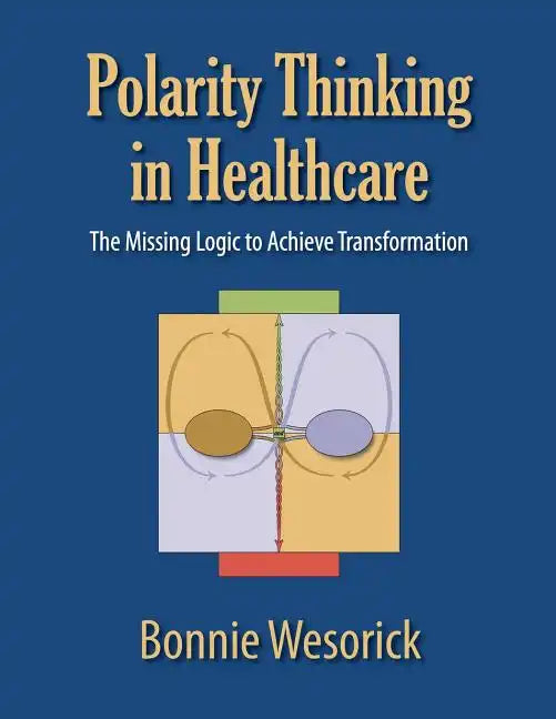 Polarity Thinking In Healthcare: The Missing Logic to Achieve Transformation - Paperback
