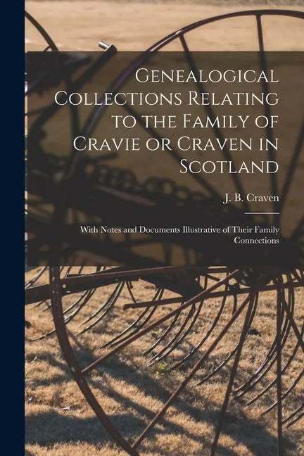 Genealogical Collections Relating to the Family of Cravie or Craven in Scotland: With Notes and Documents Illustrative of Their Family Connections - Paperback