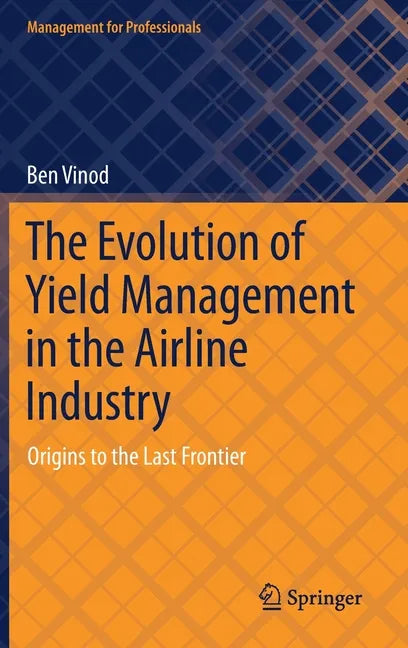 The Evolution of Yield Management in the Airline Industry: Origins to the Last Frontier - Hardcover