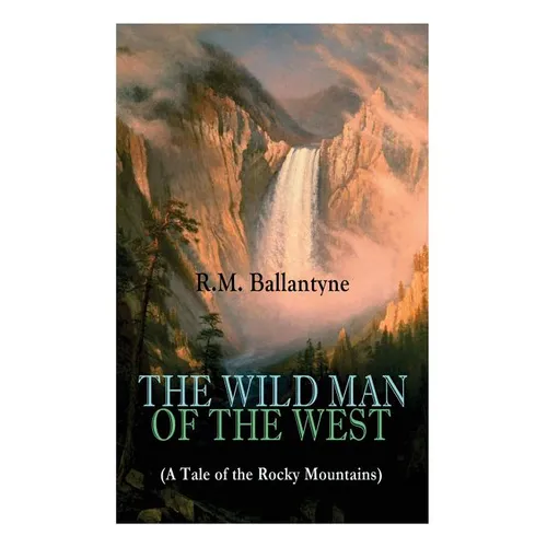 THE WILD MAN OF THE WEST (A Tale of the Rocky Mountains): A Western Classic (From the Renowned Author of The Coral Island, The Pirate City, The Dog Cr - Paperback