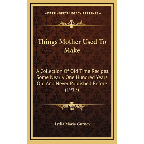 Things Mother Used to Make: A Collection of Old Time Recipes, Some Nearly One Hundred Years Old and Never Published Before (1912) - Hardcover
