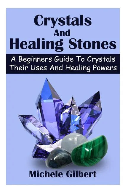 Crystals And Healing Stones: A Beginners Guide To Crystals Their Uses And Healing Powers - Paperback