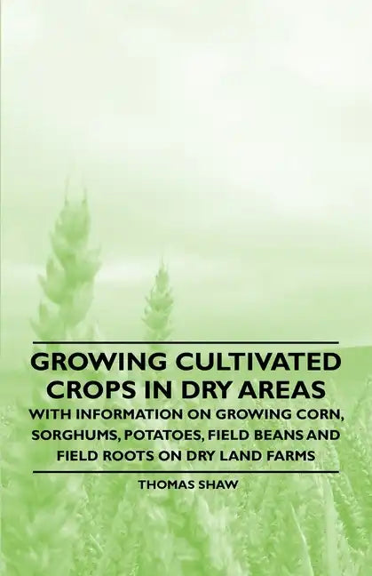Growing Cultivated Crops in Dry Areas - With Information on Growing Corn, Sorghums, Potatoes, Field Beans and Field Roots on Dry Land Farms - Paperback