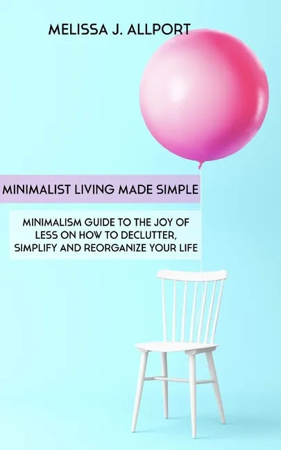 Minimalist Living Made Simple: Minimalism Guide to the Joy of Less on How to Declutter, Simplify and Reorganize Your Life - Paperback