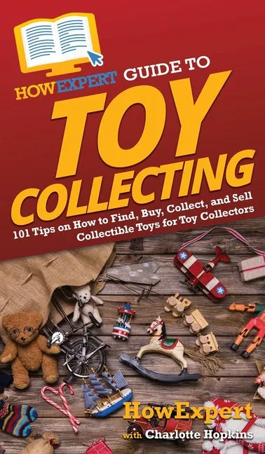 HowExpert Guide to Toy Collecting: 101 Tips on How to Find, Buy, Collect, and Sell Collectible Toys for Toy Collectors - Hardcover