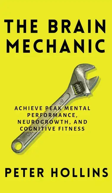 The Brain Mechanic: How to Optimize Your Brain for Peak Mental Performance, Neurogrowth, and Cognitive Fitness - Hardcover