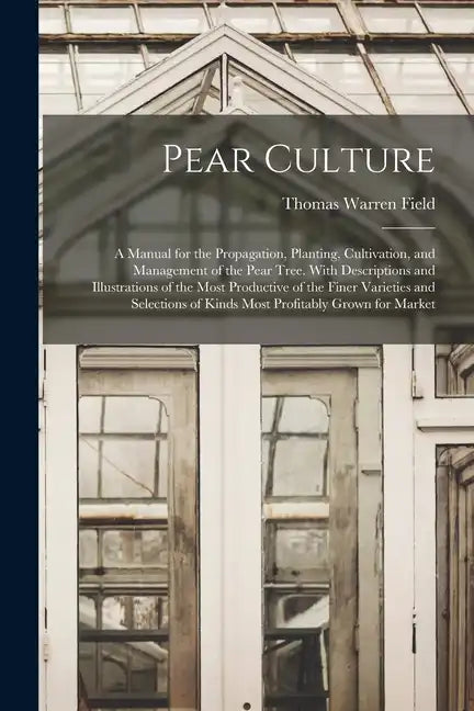 Pear Culture: A Manual for the Propagation, Planting, Cultivation, and Management of the Pear Tree. With Descriptions and Illustrati - Paperback