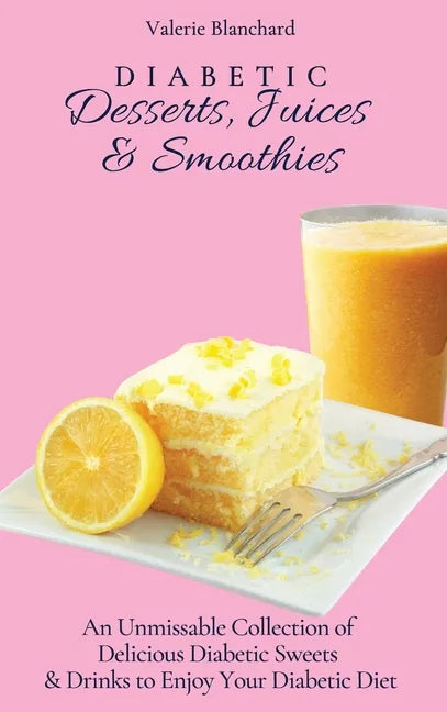 Diabetic Desserts, Juices & Smoothies: An Unmissable Collection of Delicious Diabetic Sweets & Drinks to Enjoy Your Diabetic Diet - Hardcover