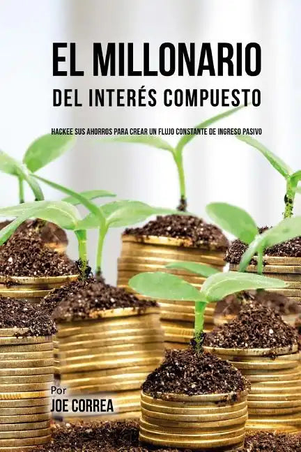 El Millonario Del Interés Compuesto: Hackee Sus Ahorros Para Crear Un Flujo Constante De Ingreso Pasivo - Paperback
