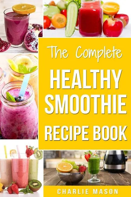 The Complete Healthy Smoothie Recipe Book: Smoothie Cookbook Smoothie Cleanse Smoothie Bible Smoothie Diet Book - Paperback