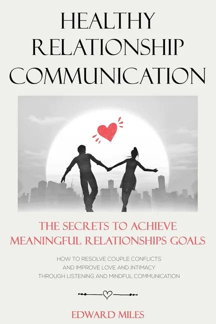 Healthy Relationship Communication: The Secrets To Achieve Meaningful Relationships Goals. How to Avoid Couple Conflicts And Improve Love And Intimacy - Paperback