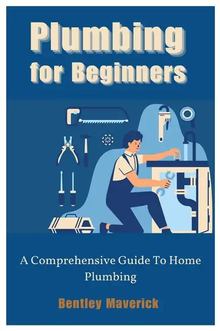 Plumbing for Beginners: A Comprehensive Guide To Home Plumbing - Paperback