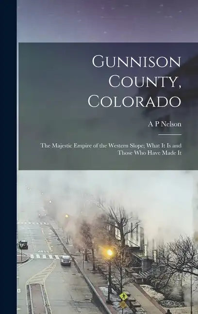 Gunnison County, Colorado; the Majestic Empire of the Western Slope; What It is and Those who Have Made It - Hardcover