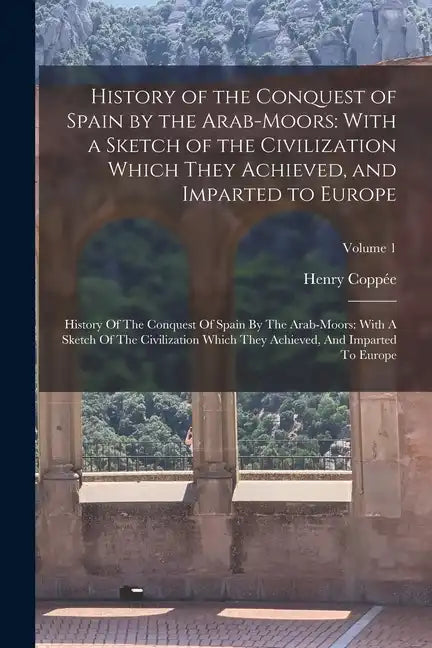 History of the Conquest of Spain by the Arab-Moors: With a Sketch of the Civilization Which They Achieved, and Imparted to Europe: History Of The Conq - Paperback