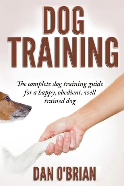 Dog Training: The Complete Dog Training Guide For A Happy, Obedient, Well Trained Dog - Paperback