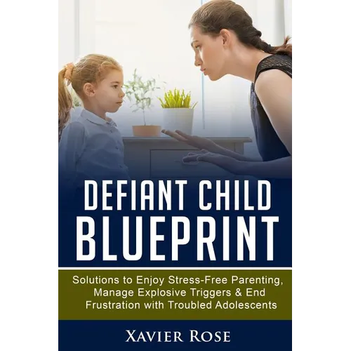 Defiant Child Blueprint: Solutions to Enjoy Stress-Free Parenting, Manage Explosive Triggers & End Frustration with Troubled Adolescents - Paperback