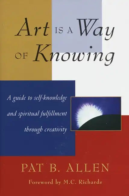Art Is a Way of Knowing: A Guide to Self-Knowledge and Spiritual Fulfillment Through Creativity - Paperback