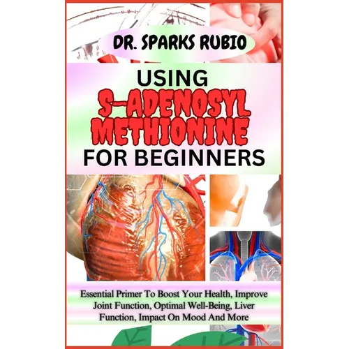Using S-Adenosyl Methionine for Beginners: Essential Primer To Boost Your Health, Improve Joint Function, Optimal Well-Being, Liver Function, Impact O - Paperback