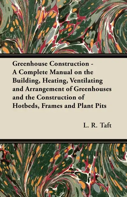 Greenhouse Construction - A Complete Manual on the Building, Heating, Ventilating and Arrangement of Greenhouses and the Construction of Hotbeds, Fram - Paperback