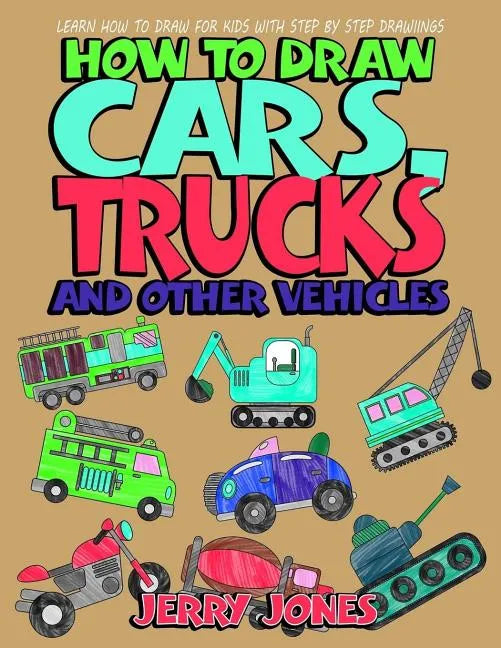 How to Draw Cars, Trucks and Other Vehicles: Learn How to Draw for Kids with Step by Step Drawing - Paperback
