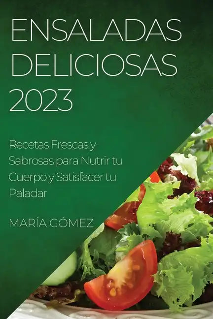 Ensaladas Deliciosas 2023: Recetas Frescas y Sabrosas para Nutrir tu Cuerpo y Satisfacer tu Paladar - Paperback
