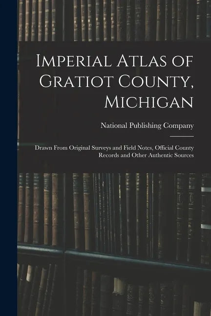 Imperial Atlas of Gratiot County, Michigan: Drawn From Original Surveys and Field Notes, Official County Records and Other Authentic Sources - Paperback