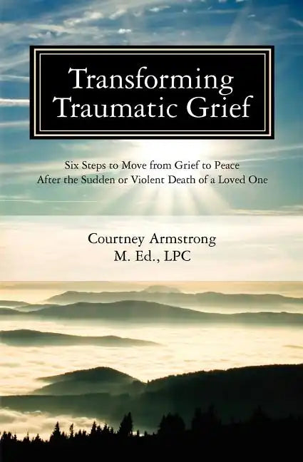 Transforming Traumatic Grief: Six Steps to Move from Grief to Peace After the Sudden or Violent Death of a Loved One - Paperback