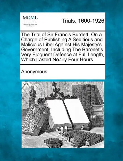 The Trial of Sir Francis Burdett, on a Charge of Publishing a Seditious and Malicious Libel Against His Majesty's Government, Including the Baronet's - Paperback