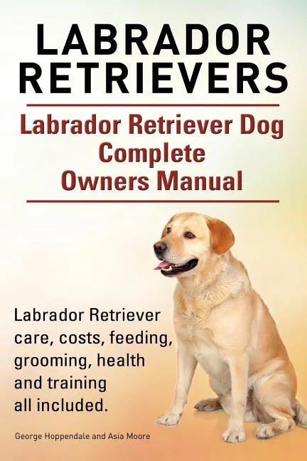 Labrador Retrievers. Labrador Retriever Dog Complete Owners Manual. Labrador Retriever care, costs, feeding, grooming, health and training all include - Paperback