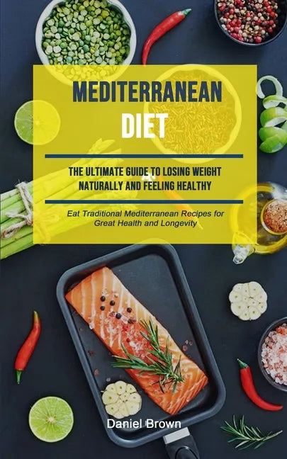 Mediterranean Diet: The Ultimate Guide To Losing Weight Naturally And Feeling Healthy (Eat Traditional Mediterranean Recipes For Great Hea - Paperback