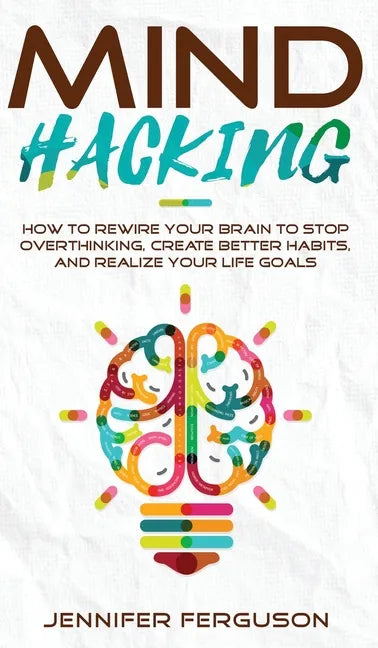Mind Hacking: How To Rewire Your Brain To Stop Overthinking, Create Better Habits And Realize Your Life Goals - Hardcover