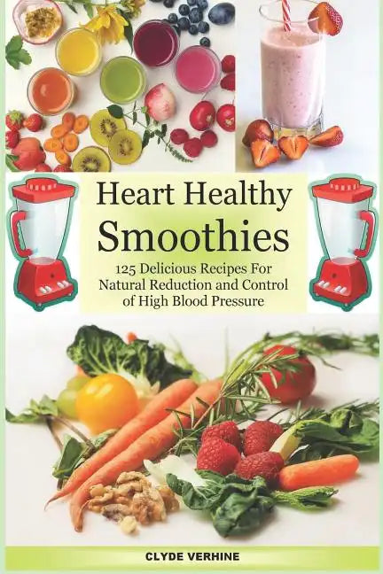 Heart Healthy Smoothies 125 Delicious Recipes for Natural Reduction and Control of High Blood Pressure - Paperback