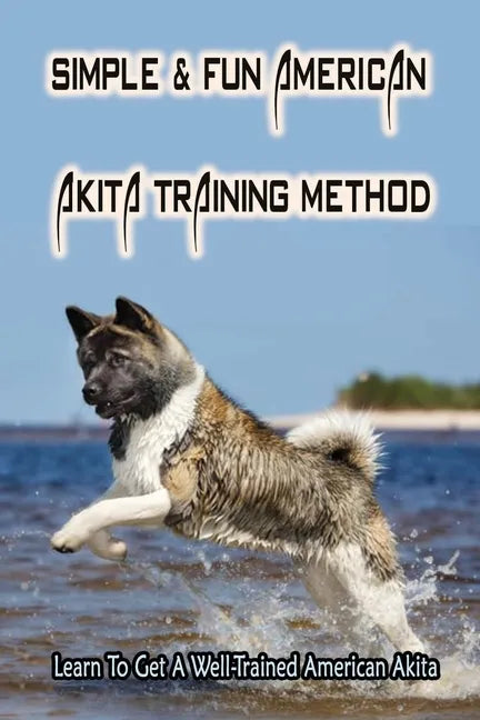 Simple & Fun American Akita Training Method: Learn To Get A Well-Trained American Akita: How And When To Treat Akita - Paperback