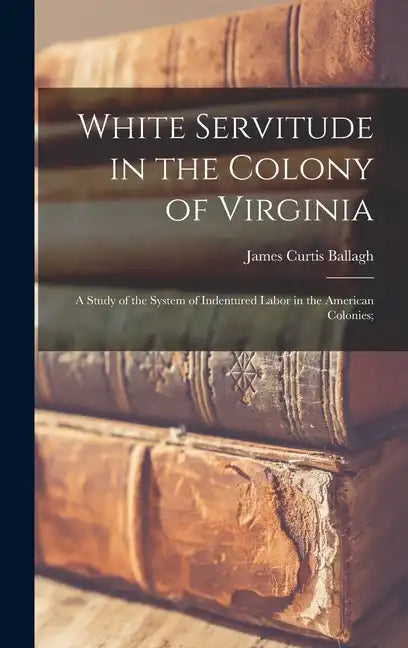 White Servitude in the Colony of Virginia: A Study of the System of Indentured Labor in the American Colonies; - Hardcover