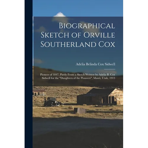 Biographical Sketch of Orville Southerland Cox: Pioneer of 1847, Partly From a Sketch Written by Adelia B. Cox Sidwell for the "Daughters of the Pione - Paperback