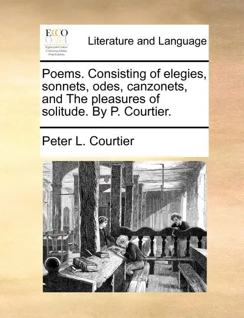 Poems. Consisting of Elegies, Sonnets, Odes, Canzonets, and the Pleasures of Solitude. by P. Courtier. - Paperback