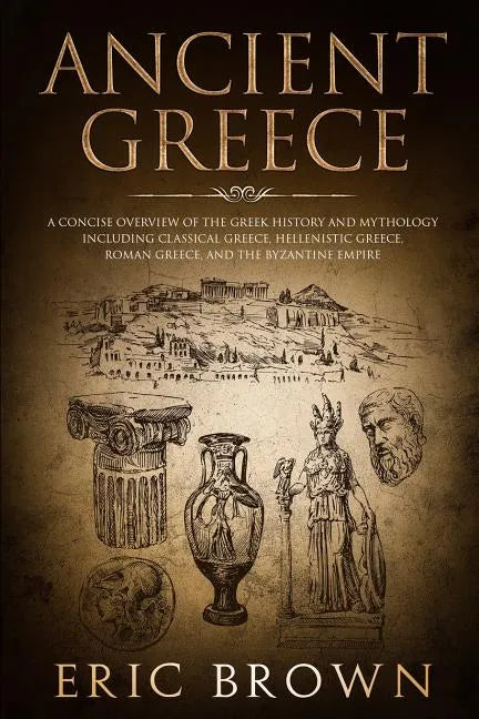 Ancient Greece: A Concise Overview of the Greek History and Mythology Including Classical Greece, Hellenistic Greece, Roman Greece and - Paperback