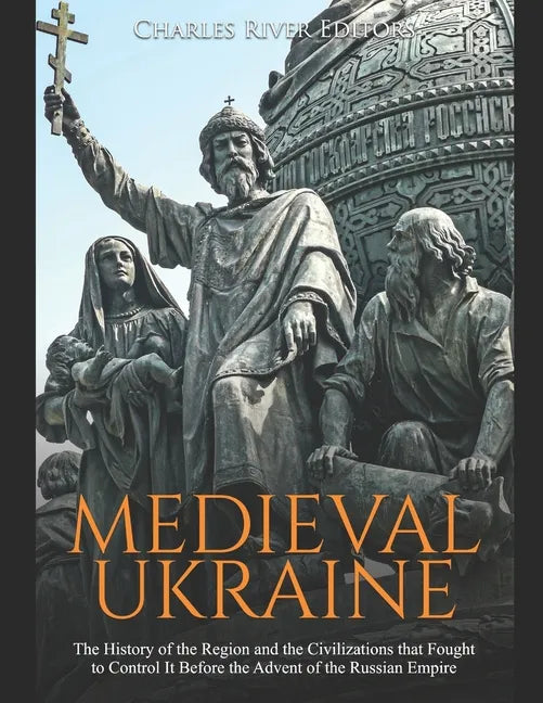 Medieval Ukraine: The History of the Region and the Civilizations that Fought to Control It Before the Advent of the Russian Empire - Paperback