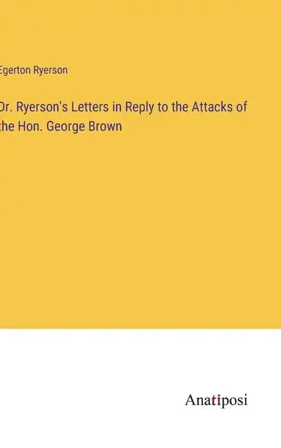 Dr. Ryerson's Letters in Reply to the Attacks of the Hon. George Brown - Hardcover