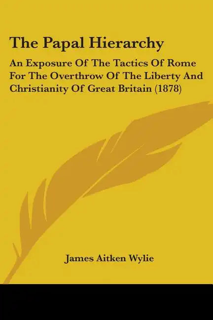 The Papal Hierarchy: An Exposure Of The Tactics Of Rome For The Overthrow Of The Liberty And Christianity Of Great Britain (1878) - Paperback
