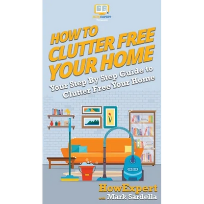 How To Clutter Free Your Home: Your Step By Step Guide To Clutter Free Your Home - Hardcover
