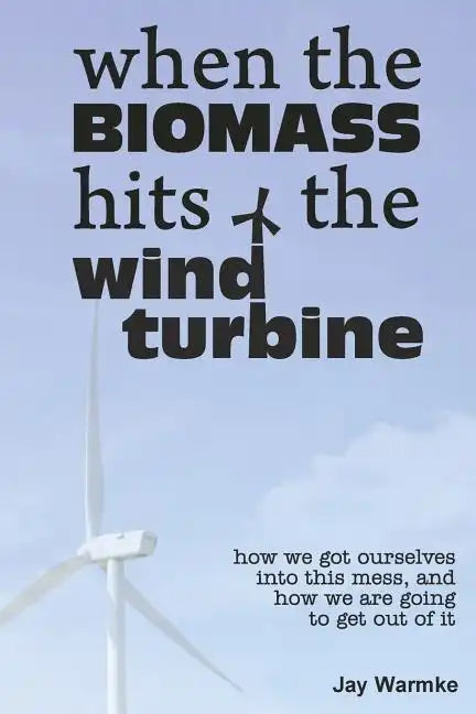 When the BioMass Hits the Wind Turbine: How we got ourselves into this mess, and how we are going to get out of it - Paperback