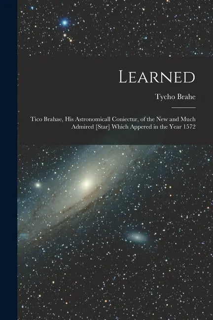 Learned: Tico Brahae, His Astronomicall Coniectur, of the New and Much Admired [star] Which Appered in the Year 1572 - Paperback